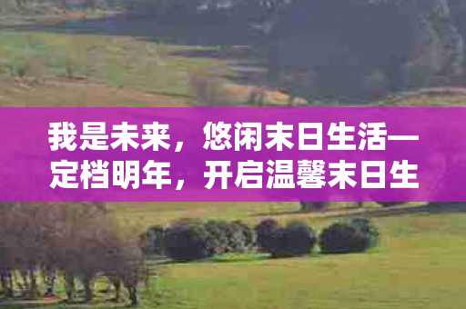 我是未来，悠闲末日生活—定档明年，开启温馨末日生存之旅！