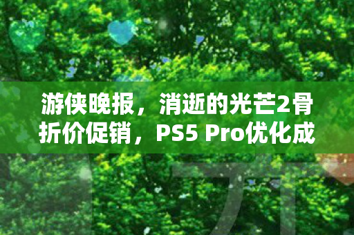 游侠晚报，消逝的光芒2骨折价促销，PS5 Pro优化成笑话的背后故事