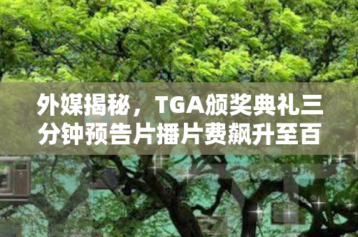 外媒揭秘，TGA颁奖典礼三分钟预告片播片费飙升至百万美元
