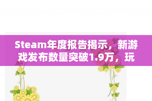 Steam年度报告揭示，新游戏发布数量突破1.9万，玩家真正游玩时间仅占不到十五分之一