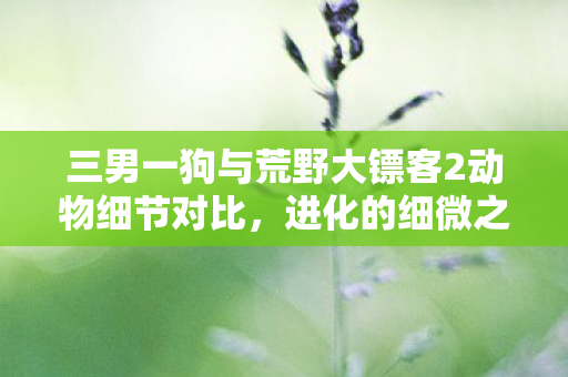 三男一狗与荒野大镖客2动物细节对比，进化的细微之处