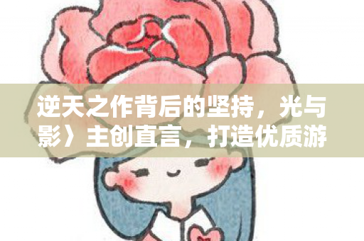 逆天之作背后的坚持，光与影〉主创直言，打造优质游戏超越迎合玩家