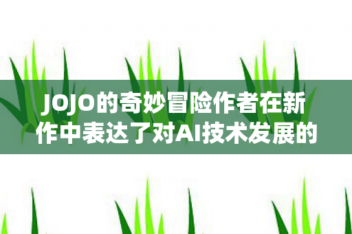 JOJO的奇妙冒险作者在新作中表达了对AI技术发展的隐忧
