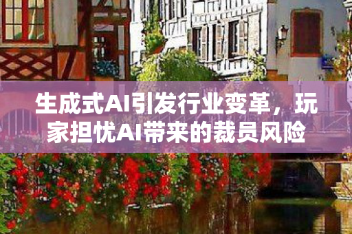 生成式AI引发行业变革，玩家担忧AI带来的裁员风险