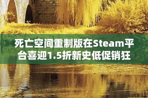 死亡空间重制版在Steam平台喜迎1.5折新史低促销狂欢！