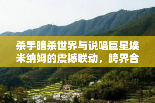 杀手暗杀世界与说唱巨星埃米纳姆的震撼联动，跨界合作的期待与猜想