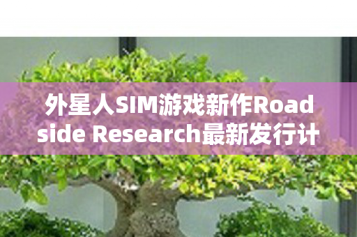 外星人SIM游戏新作Roadside Research最新发行计划揭晓！