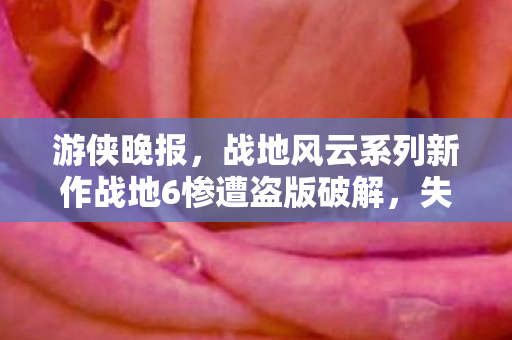 游侠晚报，战地风云系列新作战地6惨遭盗版破解，失落王冠新史低震撼来袭！