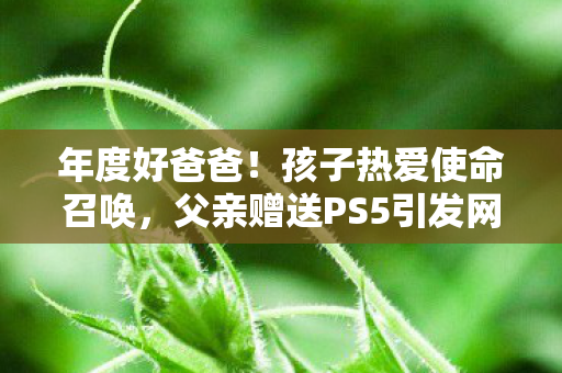 年度好爸爸！孩子热爱使命召唤，父亲赠送PS5引发网友热烈赞扬