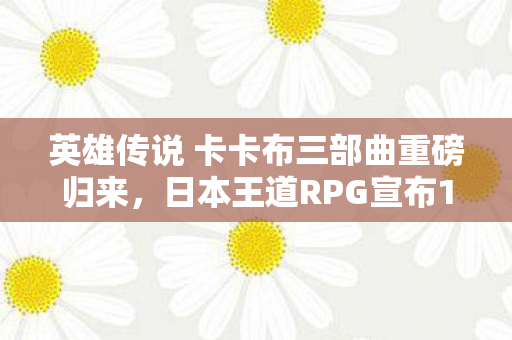 英雄传说 卡卡布三部曲重磅归来，日本王道RPG宣布12月震撼上线！