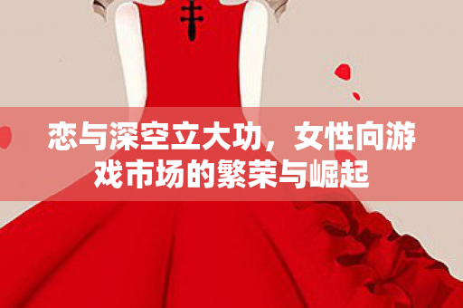 恋与深空立大功，女性向游戏市场的繁荣与崛起