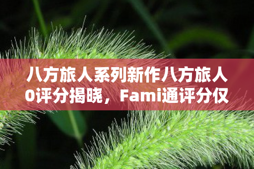 八方旅人系列新作八方旅人0评分揭晓，Fami通评分仅得34分，令人失望