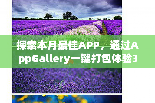 探索本月最佳APP，通过AppGallery一键打包体验3D回忆、水墨沙场与全球财讯
