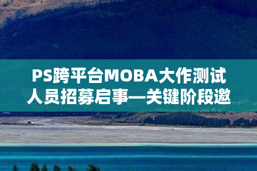 PS跨平台MOBA大作测试人员招募启事—关键阶段邀您共鉴