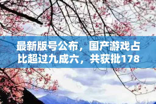 最新版号公布，国产游戏占比超过九成六，共获批178款国产游戏