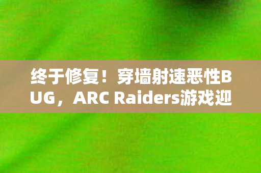 终于修复！穿墙射速恶性BUG，ARC Raiders游戏迎来重大更新
