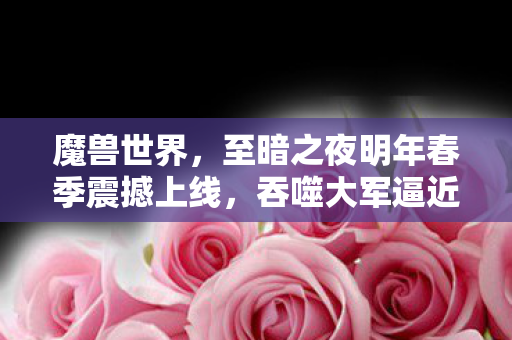 魔兽世界，至暗之夜明年春季震撼上线，吞噬大军逼近