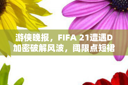 游侠晚报，FIFA 21遭遇D加密破解风波，阈限点短裙女主试玩引热议