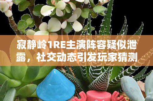 寂静岭1RE主演阵容疑似泄露，社交动态引发玩家猜测热潮