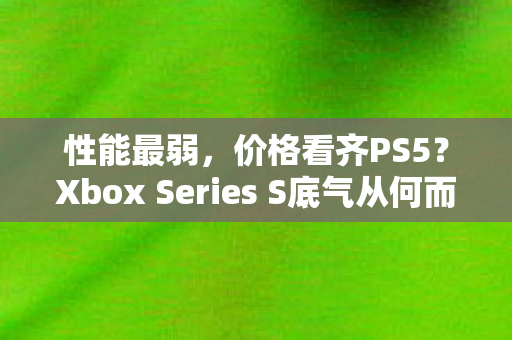 性能最弱，价格看齐PS5？Xbox Series S底气从何而来？揭秘其独特魅力