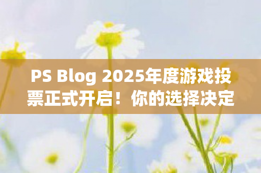 PS Blog 2025年度游戏投票正式开启！你的选择决定最终获奖者！