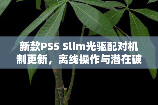 新款PS5 Slim光驱配对机制更新，离线操作与潜在破解风险探讨