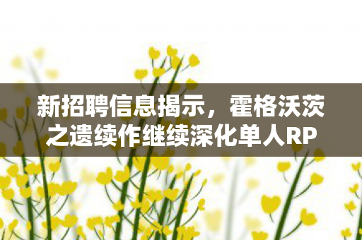 新招聘信息揭示，霍格沃茨之遗续作继续深化单人RPG体验