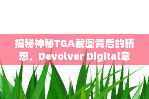 揭秘神秘TGA截图背后的猜想，Devolver Digital意外宣新，抢戏大作即将揭晓？
