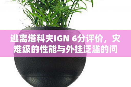 逃离塔科夫IGN 6分评价，灾难级的性能与外挂泛滥的问题剖析