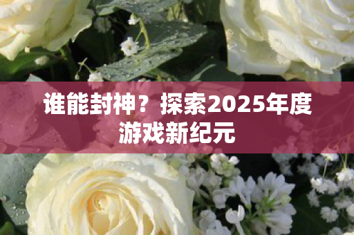 谁能封神？探索2025年度游戏新纪元