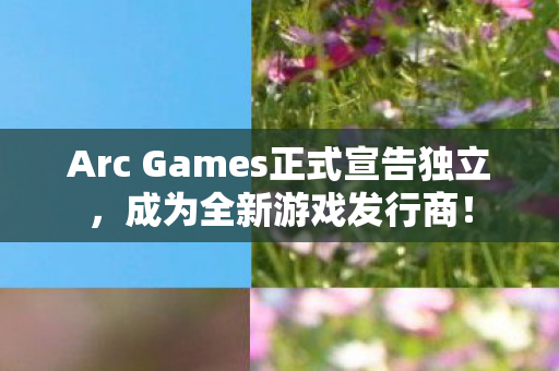 Arc Games正式宣告独立，成为全新游戏发行商！