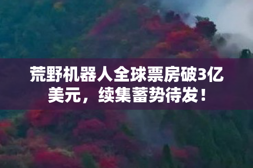 荒野机器人全球票房破3亿美元，续集蓄势待发！