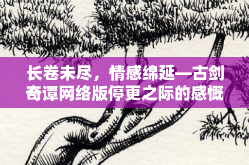 长卷未尽，情感绵延—古剑奇谭网络版停更之际的感慨