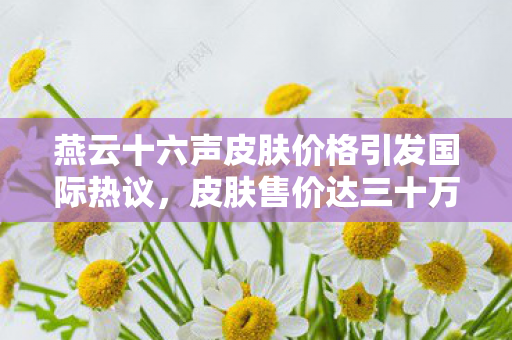 燕云十六声皮肤价格引发国际热议，皮肤售价达三十万？