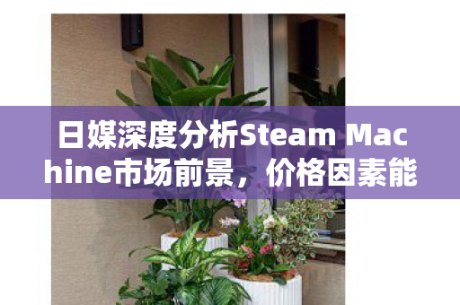 日媒深度分析Steam Machine市场前景，价格因素能否助力突破重围？