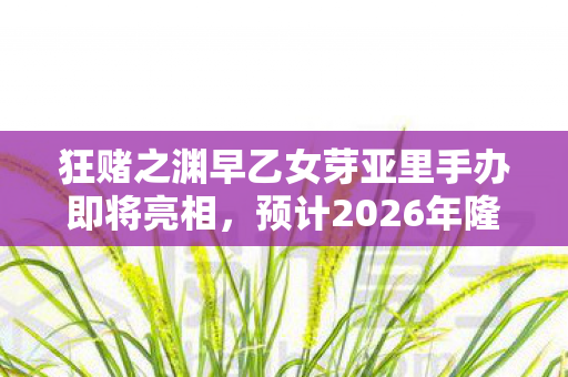 狂赌之渊早乙女芽亚里手办即将亮相，预计2026年隆重贩售