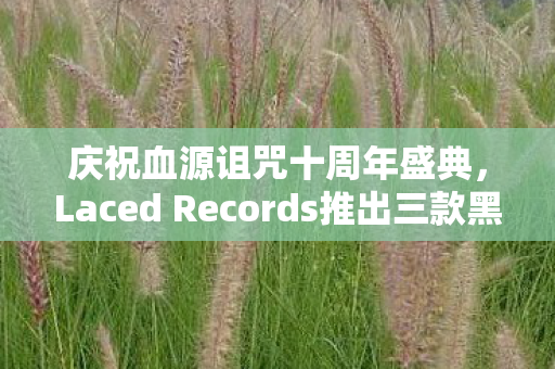 庆祝血源诅咒十周年盛典，Laced Records推出三款黑胶珍藏版