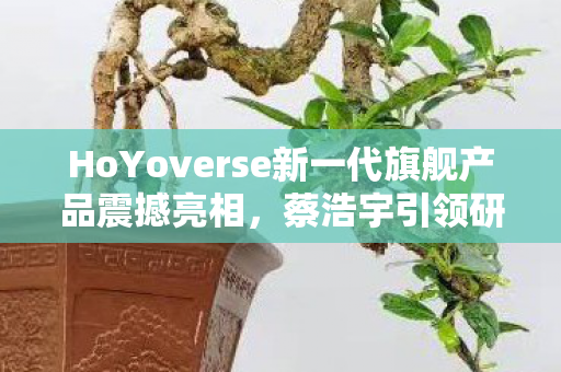 HoYoverse新一代旗舰产品震撼亮相，蔡浩宇引领研发，沉浸式叙事与超写实画风共融共生