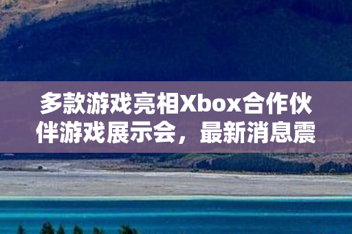 多款游戏亮相Xbox合作伙伴游戏展示会，最新消息震撼来袭！