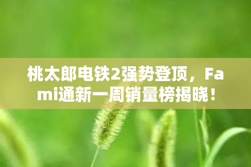 桃太郎电铁2强势登顶，Fami通新一周销量榜揭晓！