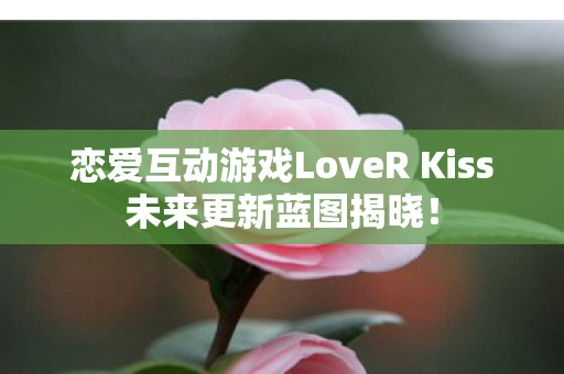 恋爱互动游戏LoveR Kiss未来更新蓝图揭晓！