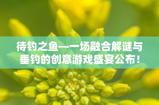 待钓之鱼—一场融合解谜与垂钓的创意游戏盛宴公布！灵感源自世嘉鲈鱼垂钓