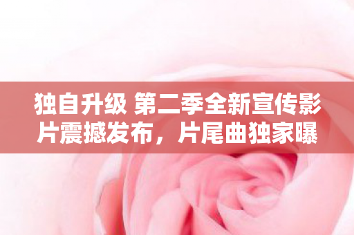 独自升级 第二季全新宣传影片震撼发布，片尾曲独家曝光