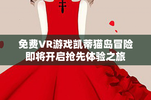 免费VR游戏凯蒂猫岛冒险即将开启抢先体验之旅