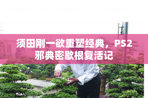 须田刚一欲重塑经典，PS2邪典密歇根复活记