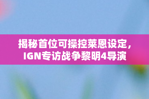揭秘首位可操控莱恩设定，IGN专访战争黎明4导演