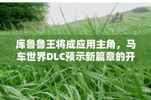 库鲁鲁王将成应用主角，马车世界DLC预示新篇章的开启