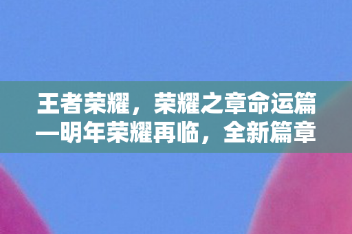王者荣耀，荣耀之章命运篇—明年荣耀再临，全新篇章预告赏