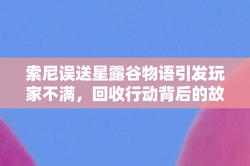 索尼误送星露谷物语引发玩家不满，回收行动背后的故事