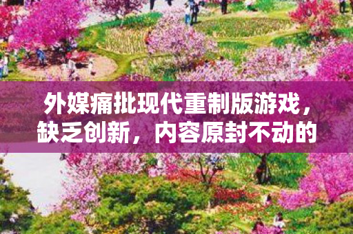 外媒痛批现代重制版游戏，缺乏创新，内容原封不动的重制现象